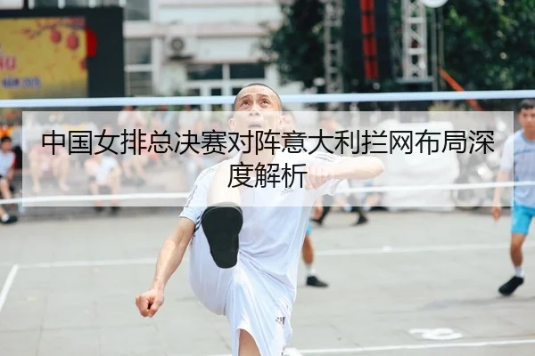 中国女排总决赛对阵意大利拦网布局深度解析