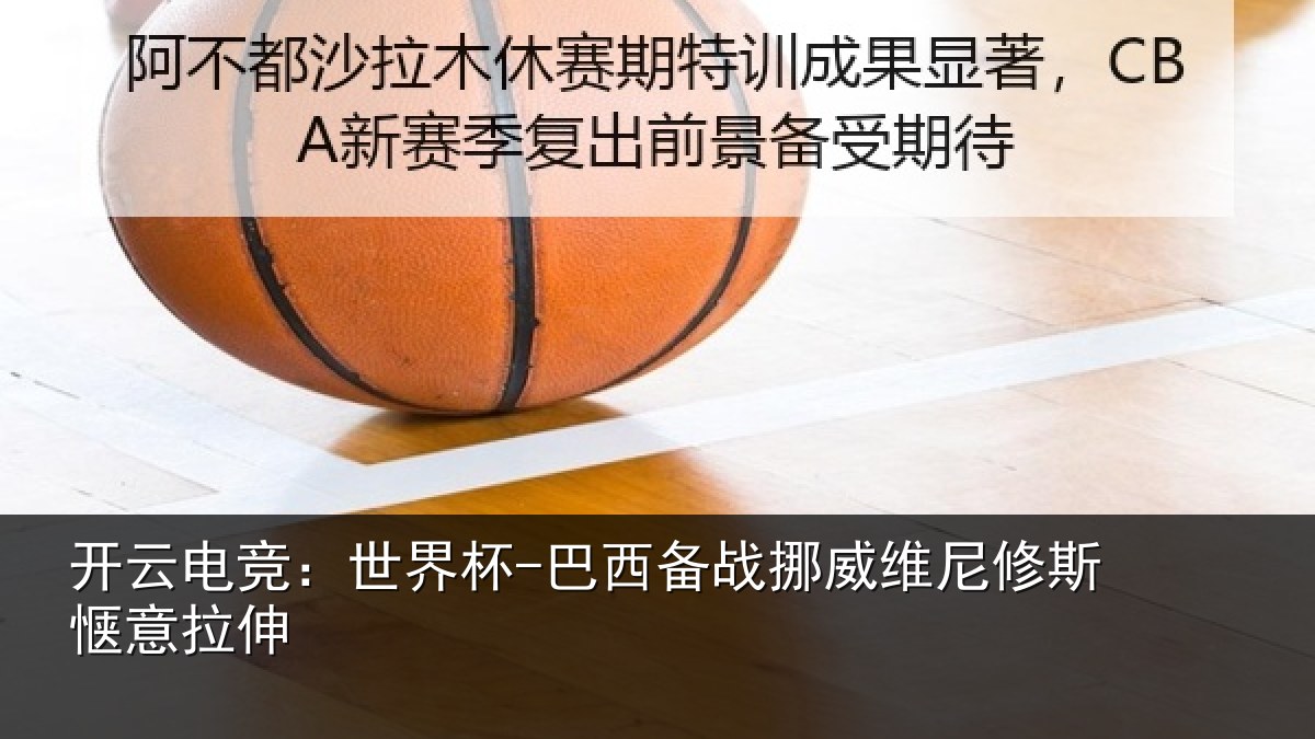 开云电竞:世界杯-巴西备战挪威维尼修斯惬意拉伸