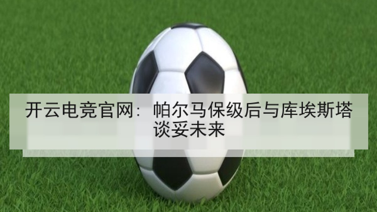 开云电竞官网: 帕尔马保级后与库埃斯塔谈妥未来 开云电竞官网: 帕尔马保级后与库埃斯塔谈妥未来