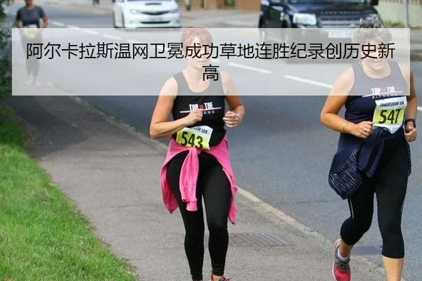 阿尔卡拉斯温网卫冕成功草地连胜纪录创历史新高