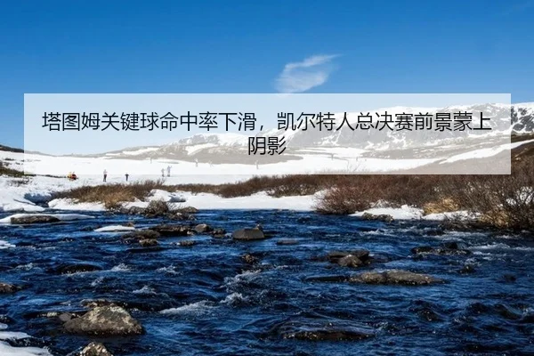 塔图姆关键球命中率下滑，凯尔特人总决赛前景蒙上阴影