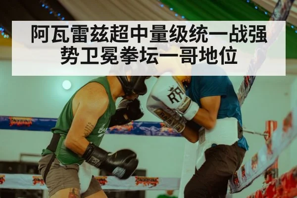 阿瓦雷兹超中量级统一战强势卫冕拳坛一哥地位