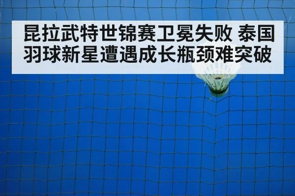 昆拉武特世锦赛卫冕失败 泰国羽球新星遭遇成长瓶颈难突破