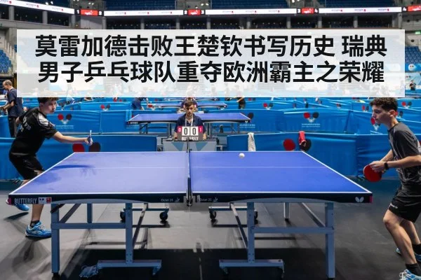 莫雷加德击败王楚钦书写历史 瑞典男子乒乓球队重夺欧洲霸主之荣耀