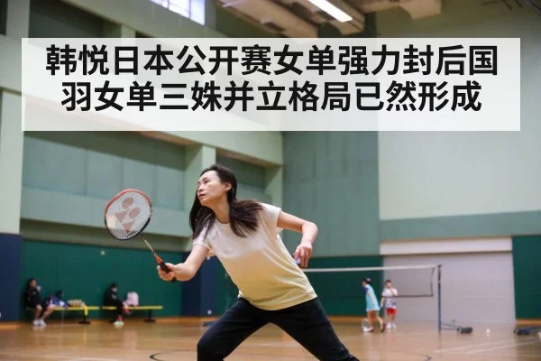 韩悦日本公开赛女单强力封后国羽女单三姝并立格局已然形成