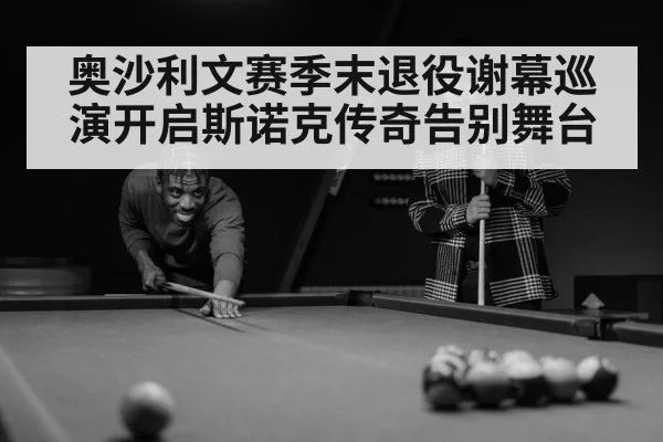 奥沙利文赛季末退役谢幕巡演开启斯诺克传奇告别舞台