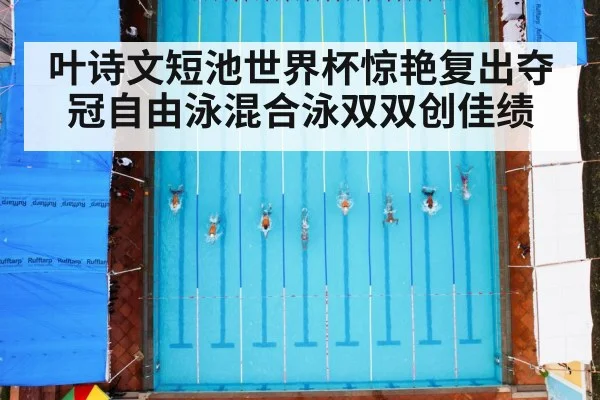 叶诗文短池世界杯惊艳复出夺冠自由泳混合泳双双创佳绩