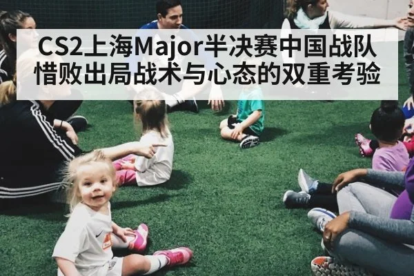 CS2上海Major半决赛中国战队惜败出局战术与心态的双重考验