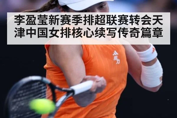 李盈莹新赛季排超联赛转会天津中国女排核心续写传奇篇章