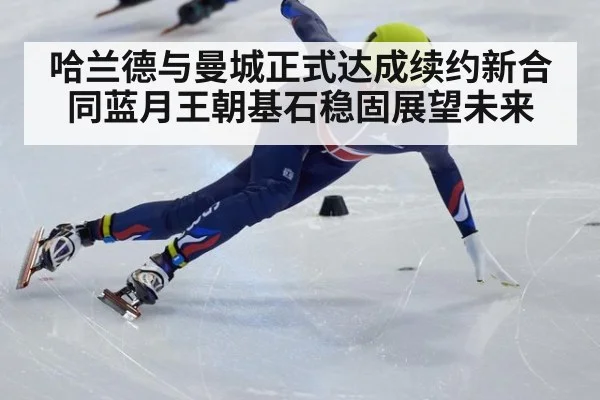 哈兰德与曼城正式达成续约新合同蓝月王朝基石稳固展望未来