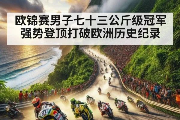 欧锦赛男子七十三公斤级冠军强势登顶打破欧洲历史纪录