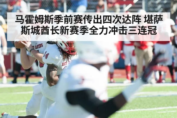 马霍姆斯季前赛传出四次达阵 堪萨斯城酋长新赛季全力冲击三连冠